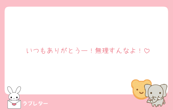 いつもありがとうー！無理すんなよ！