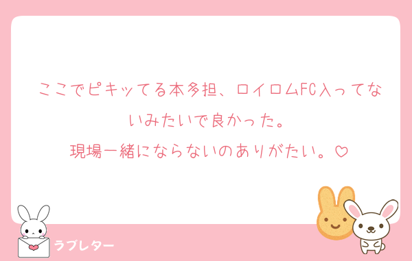 ここでピキッてる本多担、ロイロムFC入ってないみたいで良かった。
現場一緒にならないのありがたい。