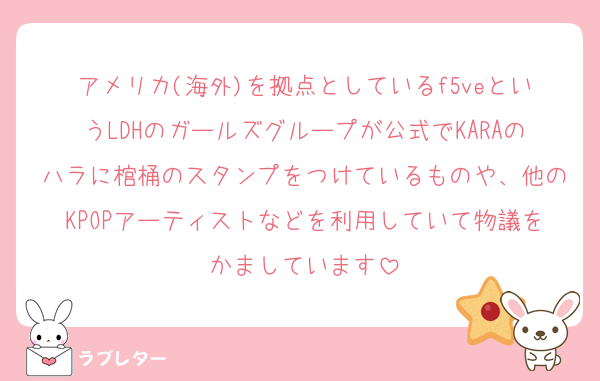 アメリカ(海外)を拠点としているf5veというLDHのガールズグループが公式でKARAのハラに棺桶のスタンプをつけているものや、他のKPOPアーティストなどを利用していて物議をかましています