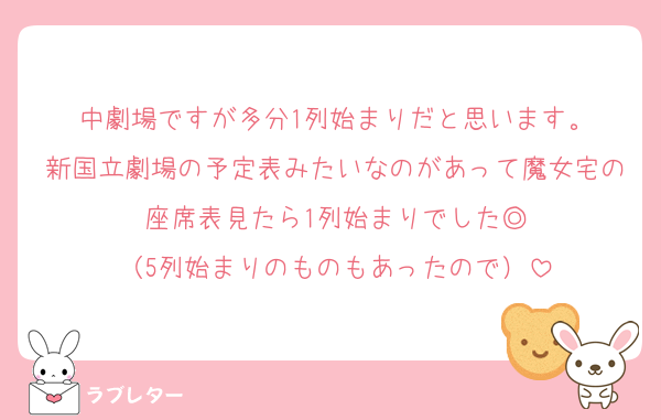 中劇場ですが多分1列始まりだと思います。
新国立劇場の予定表みたいなのがあって魔女宅の座席表見たら1列始まりでした◎
（5列始まりのものもあったので）