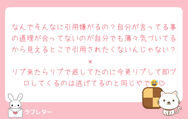 なんでそんなに引用嫌がるの？自分が言ってる事の道理が合ってないのが自分でも薄々気づいてるから見えるとこで引用されたくないんじゃない？w
リプ来たらリプで返してたのに今更リプして即ブロしてくるのは逃げてるのと同じやで😅