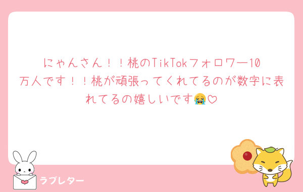 にゃんさん！！桃のTikTokフォロワー10万人です！！桃が頑張ってくれてるのが数字に表れてるの嬉しいです😭