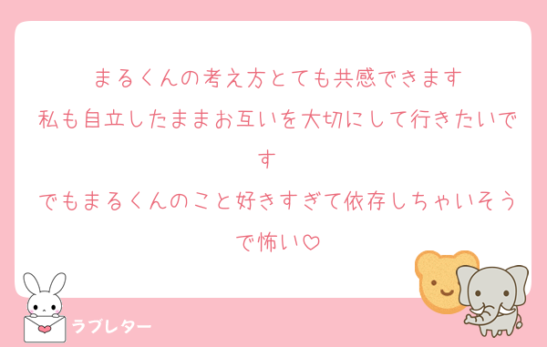 まるくんの考え方とても共感できます
私も自立したままお互いを大切にして行きたいです〜
でもまるくんのこと好きすぎて依存しちゃいそうで怖い