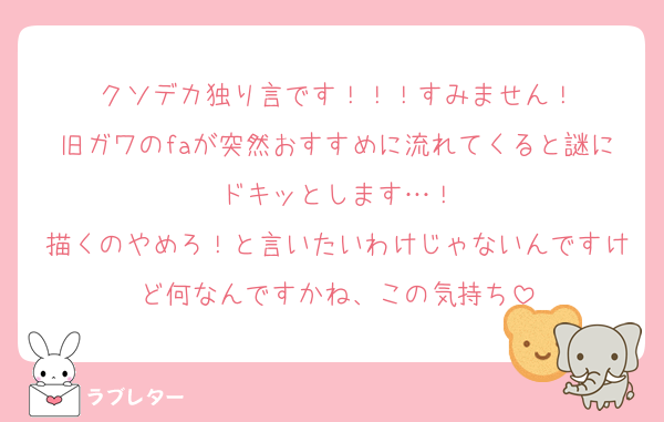 クソデカ独り言です！！！すみません！
旧ガワのfaが突然おすすめに流れてくると謎にドキッとします…！
描くのやめろ！と言いたいわけじゃないんですけど何なんですかね、この気持ち