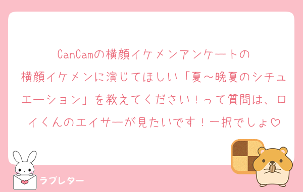 CanCamの横顔イケメンアンケートの
横顔イケメンに演じてほしい「夏～晩夏のシチュエーション」を教えてください！って質問は、ロイくんのエイサーが見たいです！一択でしょ