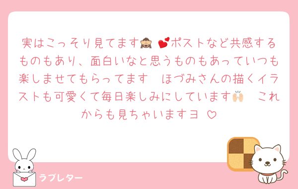 実はこっそり見てます🙈 💕ポストなど共感するものもあり、面白いなと思うものもあっていつも楽しませてもらってます🤭ほづみさんの描くイラストも可愛くて毎日楽しみにしています🙌🏻これからも見ちゃいますヨ‼️