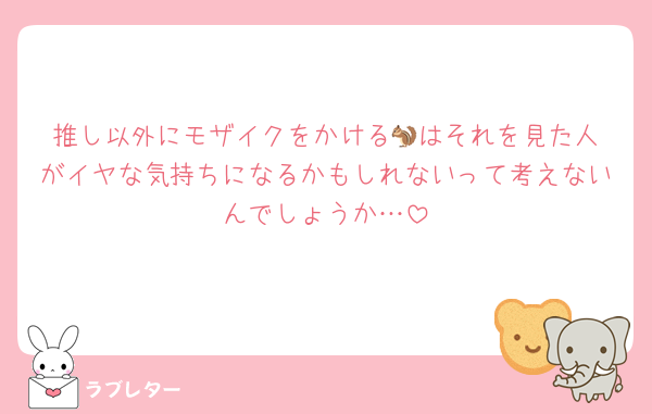 推し以外にモザイクをかける🐿️はそれを見た人がイヤな気持ちになるかもしれないって考えないんでしょうか…