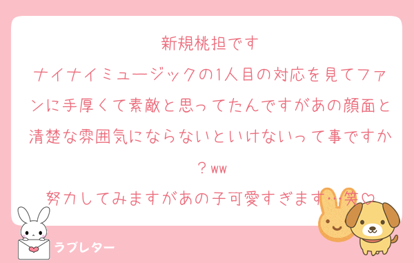 新規桃担です
ナイナイミュージックの1人目の対応を見てファンに手厚くて素敵と思ってたんですがあの顔面と清楚な雰囲気にならないといけないって事ですか？ww
努力してみますがあの子可愛すぎます…笑