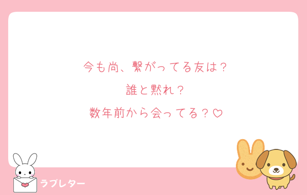 今も尚、繋がってる友は？
誰と黙れ？
数年前から会ってる？