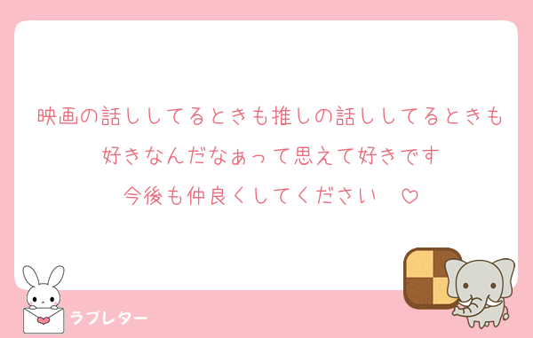 映画の話ししてるときも推しの話ししてるときも好きなんだなぁって思えて好きです
今後も仲良くしてください❤