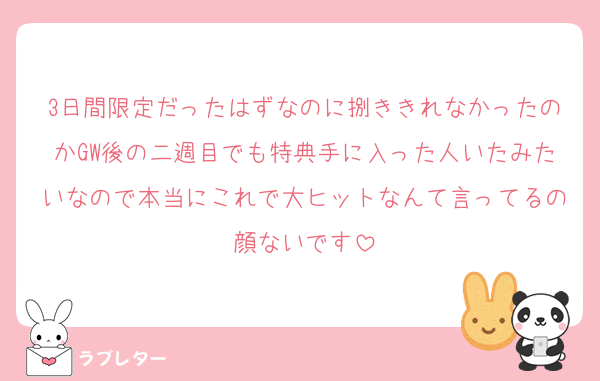 3日間限定だったはずなのに捌ききれなかったのかGW後の二週目でも特典手に入った人いたみたいなので本当にこれで大ヒットなんて言ってるの顔ないです