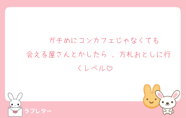 　   ガチめにコンカフェじゃなくても
  会える屋さんとかしたら 、万札おとしに行くレベル