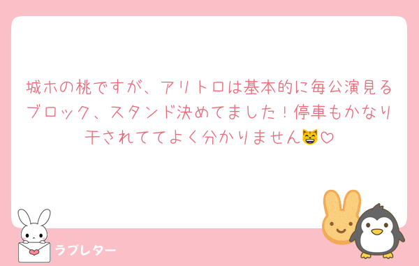 城ホの桃ですが、アリトロは基本的に毎公演見るブロック、スタンド決めてました！停車もかなり干されててよく分かりません😸