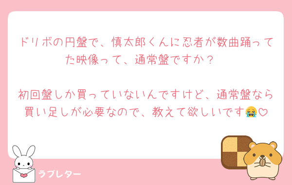 ドリボの円盤で、慎太郎くんに忍者が数曲踊ってた映像って、通常盤ですか？

初回盤しか買っていないんですけど、通常盤なら買い足しが必要なので、教えて欲しいです😭