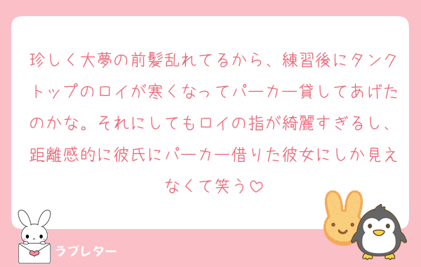 珍しく大夢の前髪乱れてるから、練習後にタンクトップのロイが寒くなってパーカー貸してあげたのかな。それにしてもロイの指が綺麗すぎるし、距離感的に彼氏にパーカー借りた彼女にしか見えなくて笑う