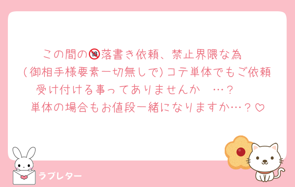 この間の🔞落書き依頼、禁止界隈な為
(御相手様要素一切無しで)コテ単体でもご依頼受け付ける事ってありませんか〜…？🥲
単体の場合もお値段一緒になりますか…？