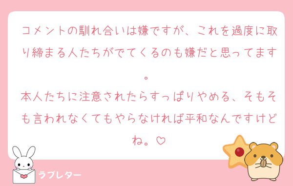 コメントの馴れ合いは嫌ですが、これを過度に取り締まる人たちがでてくるのも嫌だと思ってます。
本人たちに注意されたらすっぱりやめる、そもそも言われなくてもやらなければ平和なんですけどね。