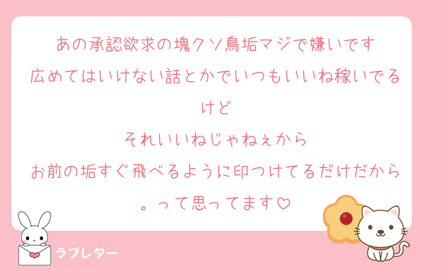 あの承認欲求の塊クソ鳥垢マジで嫌いです
広めてはいけない話とかでいつもいいね稼いでるけど
それいいねじゃねぇから
お前の垢すぐ飛べるように印つけてるだけだから。って思ってます