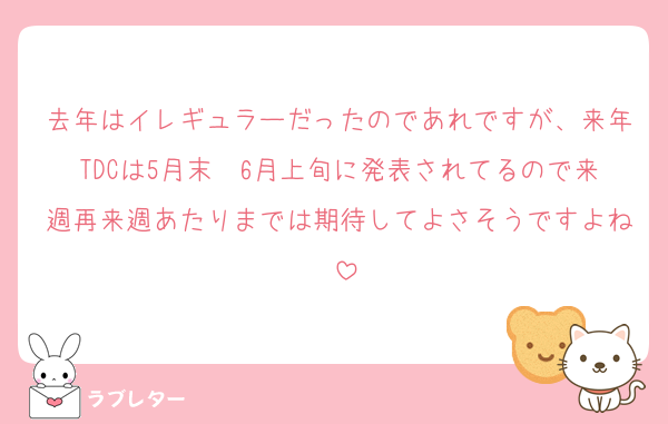 去年はイレギュラーだったのであれですが、来年TDCは5月末〜6月上旬に発表されてるので来週再来週あたりまでは期待してよさそうですよね‼️