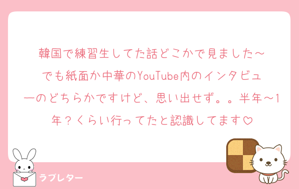 韓国で練習生してた話どこかで見ました～
でも紙面か中華のYouTube内のインタビューのどちらかですけど、思い出せず。。半年～1年？くらい行ってたと認識してます