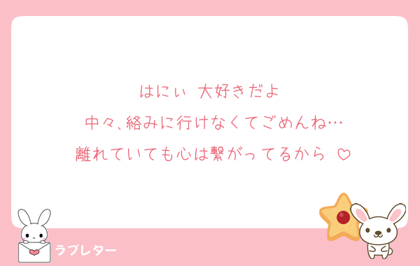 はにぃ♡大好きだよ♡
中々､絡みに行けなくてごめんね…
離れていても心は繋がってるから♡