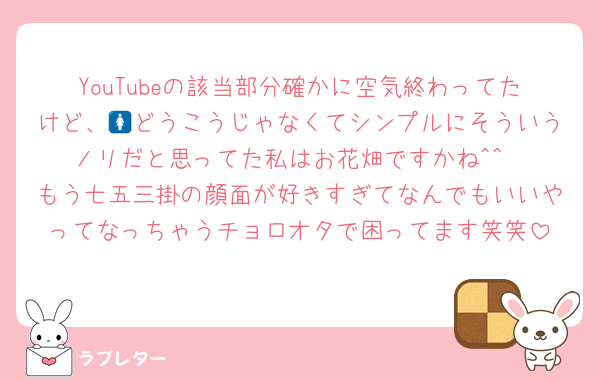 YouTubeの該当部分確かに空気終わってたけど、🚺どうこうじゃなくてシンプルにそういうノリだと思ってた私はお花畑ですかね^^
もう七五三掛の顔面が好きすぎてなんでもいいやってなっちゃうチョロオタで困ってます笑笑