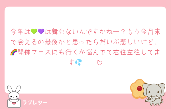 今年は💚💜は舞台ないんですかねー？もう今月末で会えるの最後かと思ったらだいぶ悲しいけど、🌈開催フェスにも行くか悩んでて右往左往してます🥲🥲💦