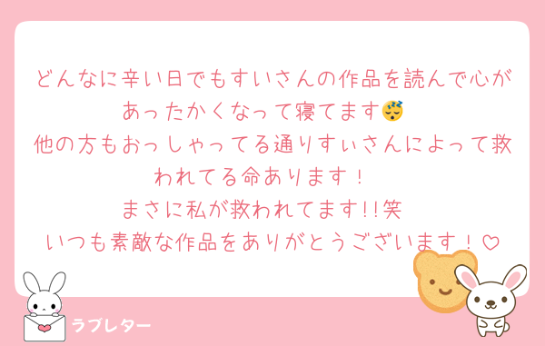どんなに辛い日でもすいさんの作品を読んで心があったかくなって寝てます😴
他の方もおっしゃってる通りすぃさんによって救われてる命あります！
まさに私が救われてます!!笑
いつも素敵な作品をありがとうございます！