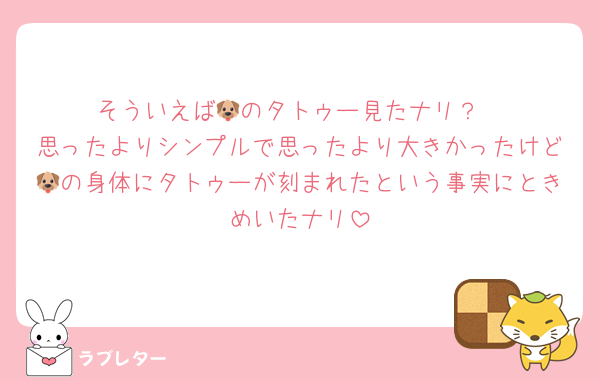 そういえば🐶のタトゥー見たナリ？
思ったよりシンプルで思ったより大きかったけど🐶の身体にタトゥーが刻まれたという事実にときめいたナリ