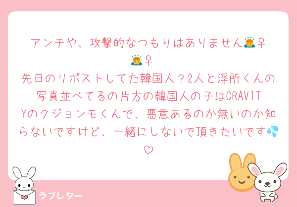 アンチや、攻撃的なつもりはありません🙇‍♀️🙇‍♀️
先日のリポストしてた韓国人？2人と浮所くんの写真並べてるの片方の韓国人の子はCRAVITYのクジョンモくんで、悪意あるのか無いのか知らないですけど、一緒にしないで頂きたいです💦