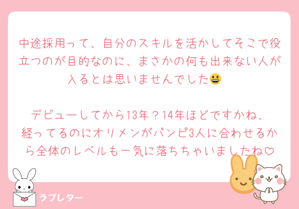 中途採用って、自分のスキルを活かしてそこで役立つのが目的なのに、まさかの何も出来ない人が入るとは思いませんでした😃

デビューしてから13年？14年ほどですかね、経ってるのにオリメンがパンピ3人に合わせるから全体のレベルも一気に落ちちゃいましたね