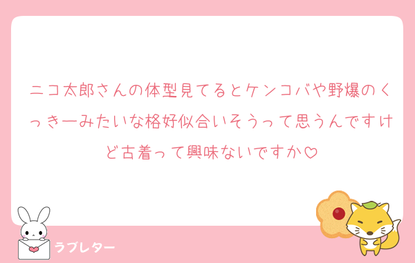 ニコ太郎さんの体型見てるとケンコバや野爆のくっきーみたいな格好似合いそうって思うんですけど古着って興味ないですか