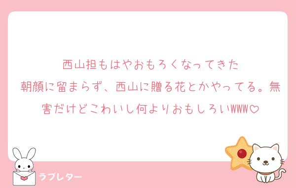 西山担もはやおもろくなってきた
朝顔に留まらず、西山に贈る花とかやってる。無害だけどこわいし何よりおもしろいWWW