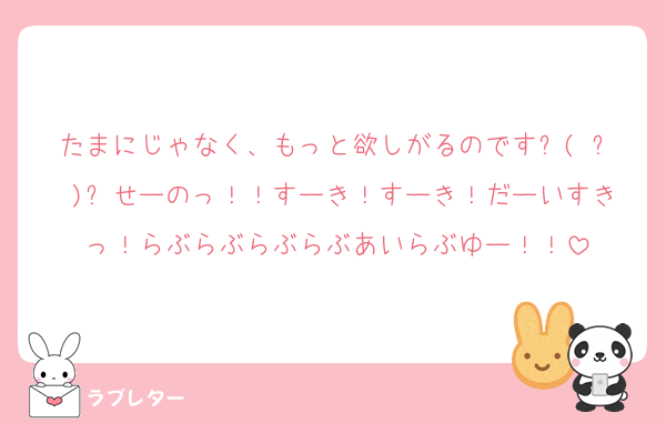たまにじゃなく、もっと欲しがるのです٩( ᐖ )۶せーのっ！！すーき！すーき！だーいすきっ！らぶらぶらぶらぶあいらぶゆー！！