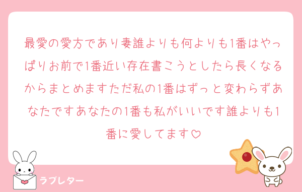 最愛の愛方であり妻誰よりも何よりも1番はやっぱりお前で1番近い存在書こうとしたら長くなるからまとめますただ私の1番はずっと変わらずあなたですあなたの1番も私がいいです誰よりも1番に愛してます