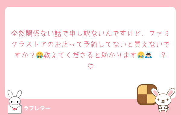 全然関係ない話で申し訳ないんですけど、ファミクラストアのお店って予約してないと買えないですか？😭教えてくださると助かります😭🙇🏻‍♀️
