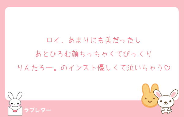 ロイ、あまりにも美だったし
あとひろむ顔ちっちゃくてびっくり
りんたろー。のインスト優しくて泣いちゃう