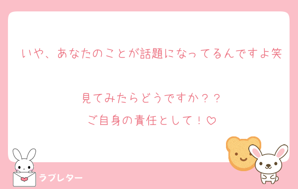 いや、あなたのことが話題になってるんですよ笑
見てみたらどうですか？？
ご自身の責任として！