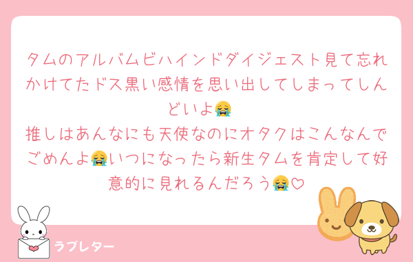 タムのアルバムビハインドダイジェスト見て忘れかけてたドス黒い感情を思い出してしまってしんどいよ😭
推しはあんなにも天使なのにオタクはこんなんでごめんよ😭いつになったら新生タムを肯定して好意的に見れるんだろう😭