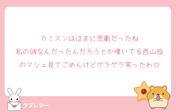 カミスンはほまに悲劇だったね
私のGWなんだったんだろうとか嘆いてる西山担のマシュ見てごめんけどゲラゲラ笑ったわ