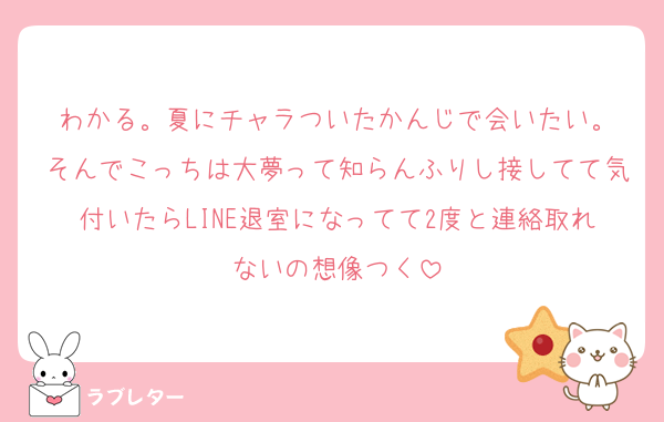 わかる。夏にチャラついたかんじで会いたい。
そんでこっちは大夢って知らんふりし接してて気付いたらLINE退室になってて2度と連絡取れないの想像つく