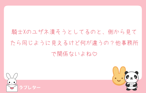 騎士Xのユザネ潰そうとしてるのと、側から見てたら同じように見えるけど何が違うの？他事務所で関係ないよね