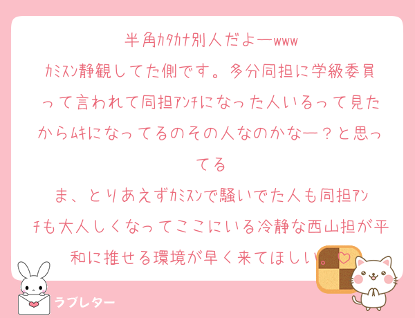 半角ｶﾀｶﾅ別人だよーwww
ｶﾐｽﾝ静観してた側です。多分同担に学級委員って言われて同担ｱﾝﾁになった人いるって見たからﾑｷになってるのその人なのかなー？と思ってる
ま、とりあえずｶﾐｽﾝで騒いでた人も同担ｱﾝﾁも大人しくなってここにいる冷静な西山担が平和に推せる環境が早く来てほしい。