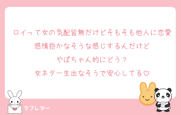 ロイって女の気配皆無だけどそもそも他人に恋愛感情抱かなそうな感じするんだけど
やぽちゃん的にどう？
女ネタ一生出なそうで安心してる