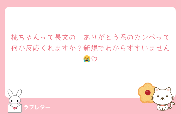 桃ちゃんって長文の〜ありがとう系のカンペって何か反応くれますか？新規でわからずすいません😭