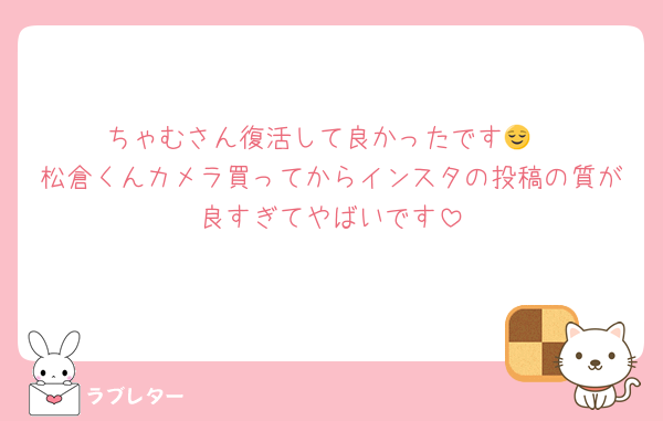 ちゃむさん復活して良かったです😌
松倉くんカメラ買ってからインスタの投稿の質が良すぎてやばいです