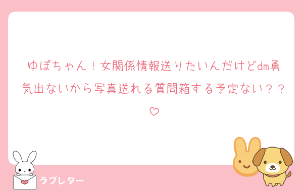 ゆぽちゃん！女関係情報送りたいんだけどdm勇気出ないから写真送れる質問箱する予定ない？？