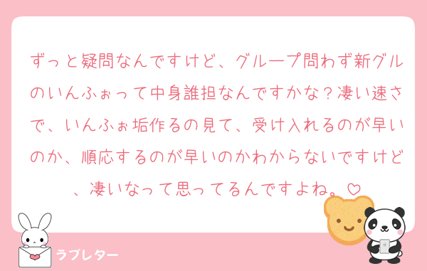ずっと疑問なんですけど、グループ問わず新グルのいんふぉって中身誰担なんですかな？凄い速さで、いんふぉ垢作るの見て、受け入れるのが早いのか、順応するのが早いのかわからないですけど、凄いなって思ってるんですよね。