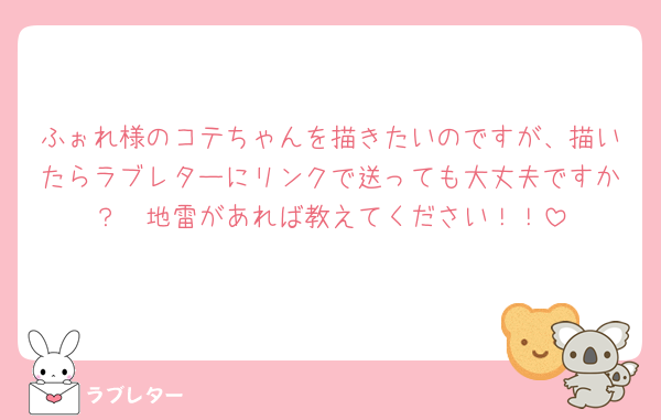 ふぉれ様のコテちゃんを描きたいのですが、描いたらラブレターにリンクで送っても大丈夫ですか？🥲地雷があれば教えてください！！
