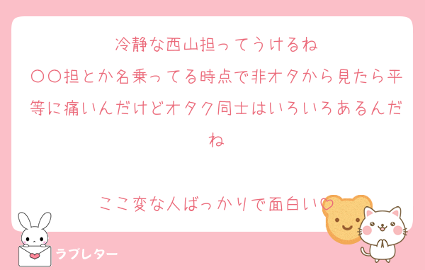 冷静な西山担ってうけるね
〇〇担とか名乗ってる時点で非オタから見たら平等に痛いんだけどオタク同士はいろいろあるんだね

ここ変な人ばっかりで面白い
